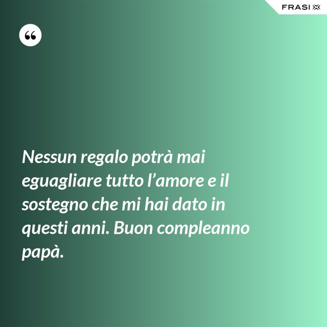 Nessun regalo potrà mai eguagliare tutto l’amore e il sostegno che mi hai dato in questi anni. Buon compleanno papà. - Anonimo