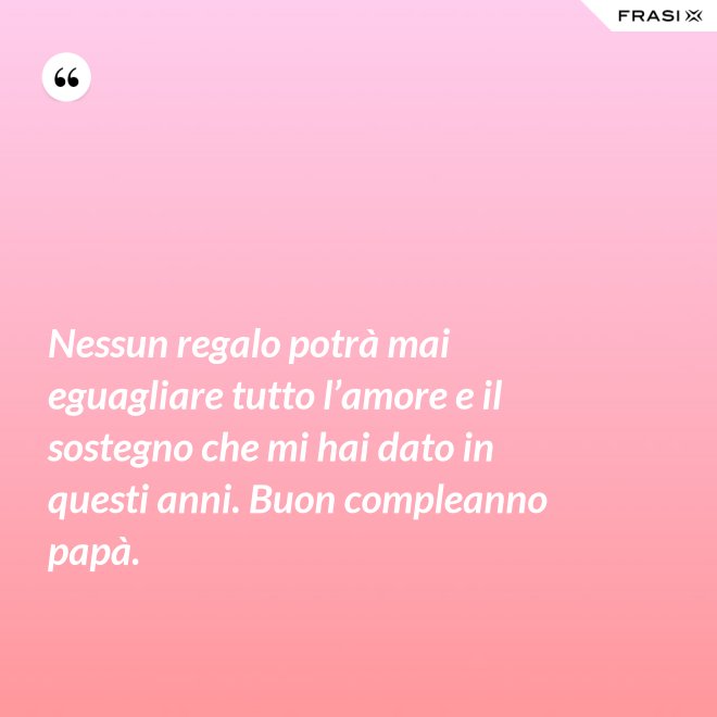 Nessun regalo potrà mai eguagliare tutto l’amore e il sostegno che mi hai dato in questi anni. Buon compleanno papà. - Anonimo