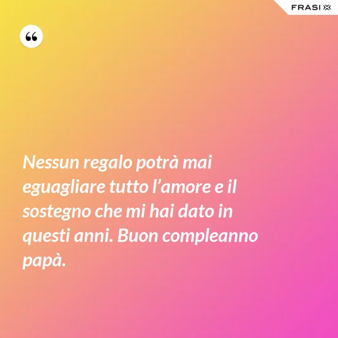 Nessun regalo potrà mai eguagliare tutto l’amore e il sostegno che mi hai dato in questi anni. Buon compleanno papà. - Anonimo