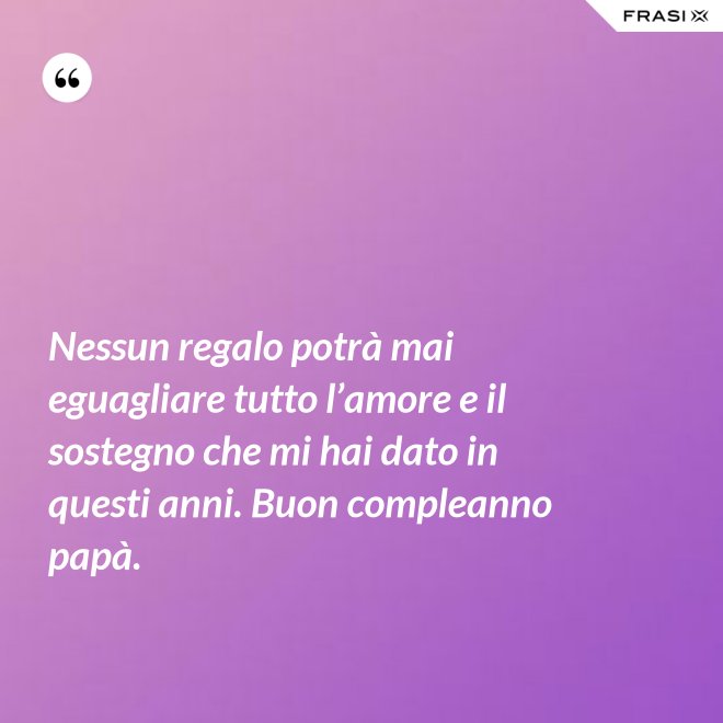 Nessun regalo potrà mai eguagliare tutto l’amore e il sostegno che mi hai dato in questi anni. Buon compleanno papà. - Anonimo