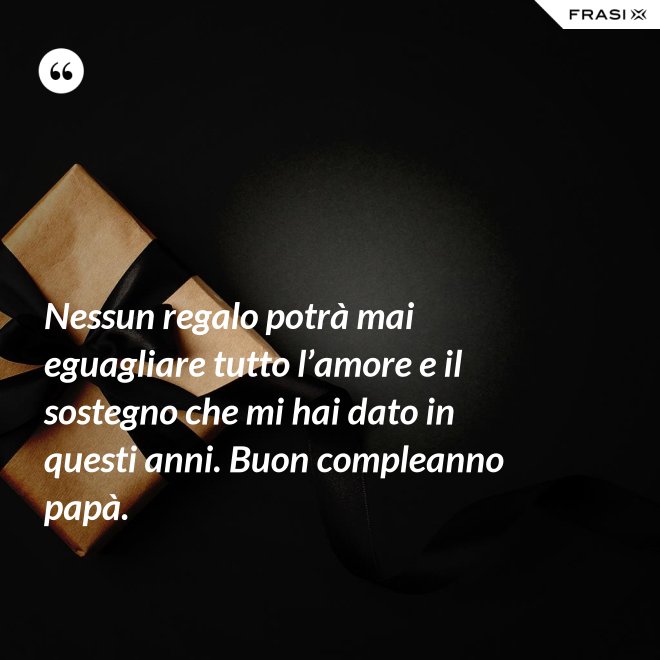 Nessun regalo potrà mai eguagliare tutto l’amore e il sostegno che mi hai dato in questi anni. Buon compleanno papà. - Anonimo