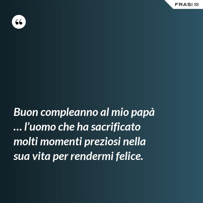 Buon compleanno al mio papà … l’uomo che ha sacrificato molti momenti preziosi nella sua vita per rendermi felice. - Anonimo