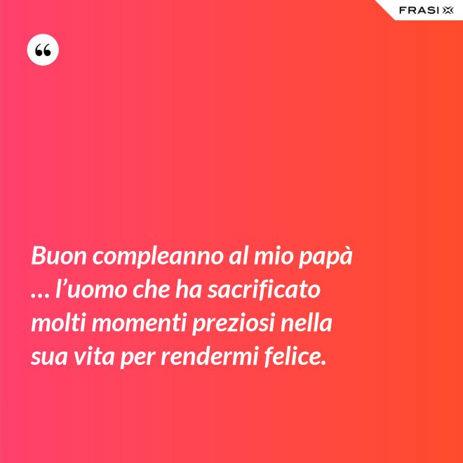 Buon compleanno al mio papà … l’uomo che ha sacrificato molti momenti preziosi nella sua vita per rendermi felice. - Anonimo