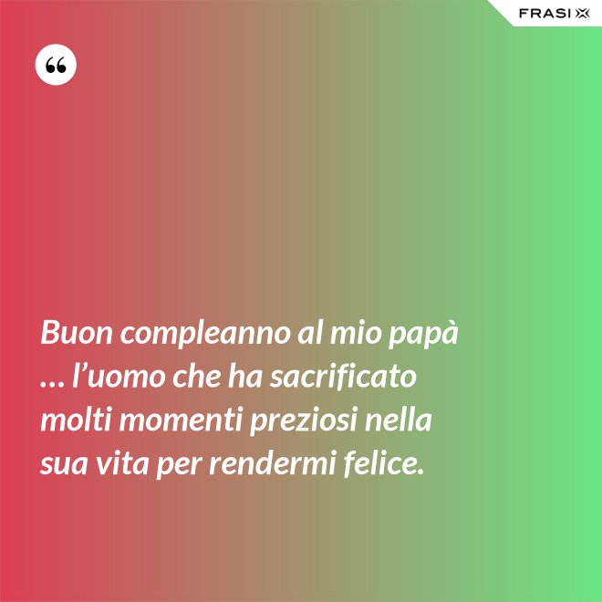 Buon compleanno al mio papà … l’uomo che ha sacrificato molti momenti preziosi nella sua vita per rendermi felice. - Anonimo