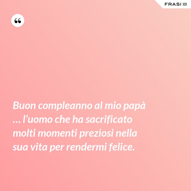 Buon compleanno al mio papà … l’uomo che ha sacrificato molti momenti preziosi nella sua vita per rendermi felice. - Anonimo