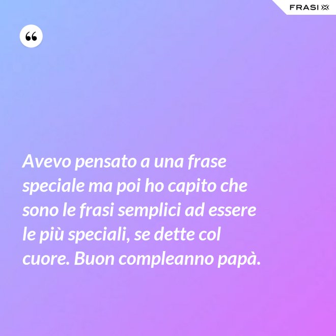 Avevo pensato a una frase speciale ma poi ho capito che sono le frasi semplici ad essere le più speciali, se dette col cuore. Buon compleanno papà. - Anonimo