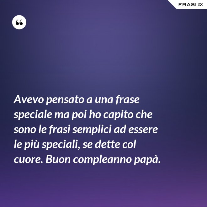 Avevo pensato a una frase speciale ma poi ho capito che sono le frasi semplici ad essere le più speciali, se dette col cuore. Buon compleanno papà. - Anonimo