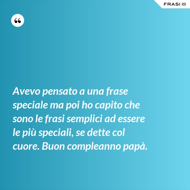 Avevo pensato a una frase speciale ma poi ho capito che sono le frasi semplici ad essere le più speciali, se dette col cuore. Buon compleanno papà. - Anonimo