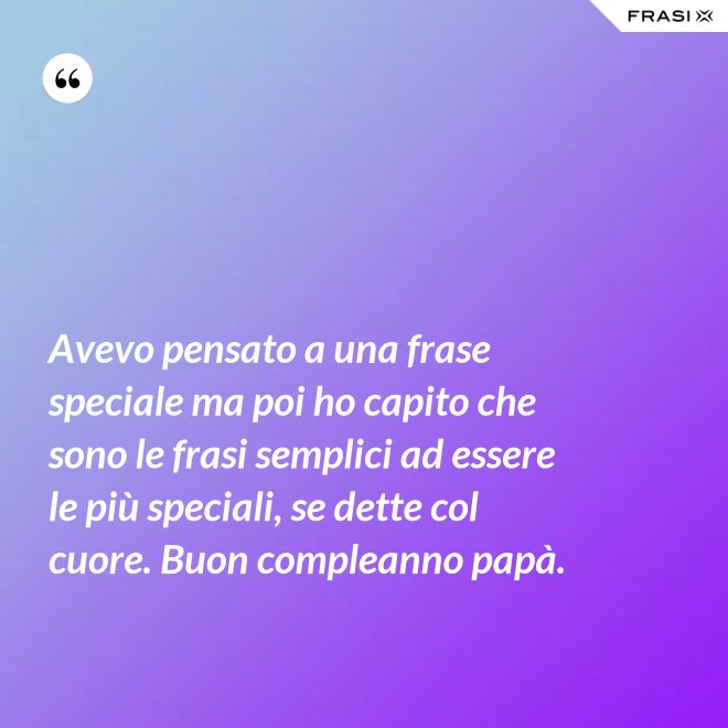Avevo pensato a una frase speciale ma poi ho capito che sono le frasi semplici ad essere le più speciali, se dette col cuore. Buon compleanno papà. - Anonimo