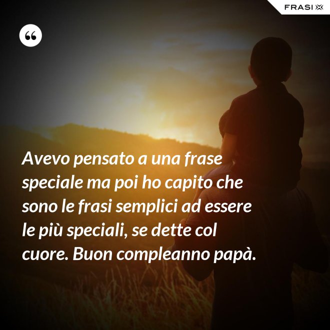 Avevo pensato a una frase speciale ma poi ho capito che sono le frasi semplici ad essere le più speciali, se dette col cuore. Buon compleanno papà. - Anonimo