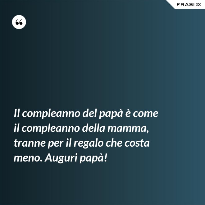 Il compleanno del papà è come il compleanno della mamma, tranne per il regalo che costa meno. Auguri papà! - Anonimo