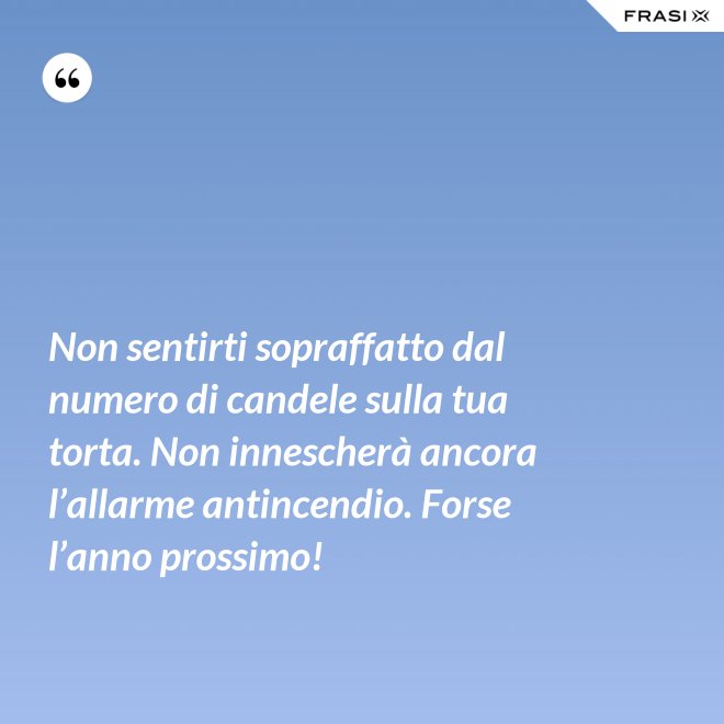 Non sentirti sopraffatto dal numero di candele sulla tua torta. Non innescherà ancora l’allarme antincendio. Forse l’anno prossimo! - Anonimo