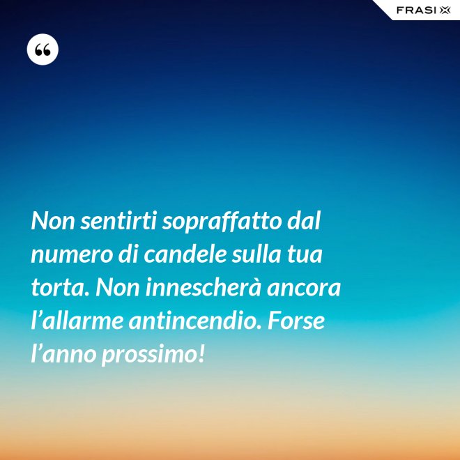 Non sentirti sopraffatto dal numero di candele sulla tua torta. Non innescherà ancora l’allarme antincendio. Forse l’anno prossimo! - Anonimo