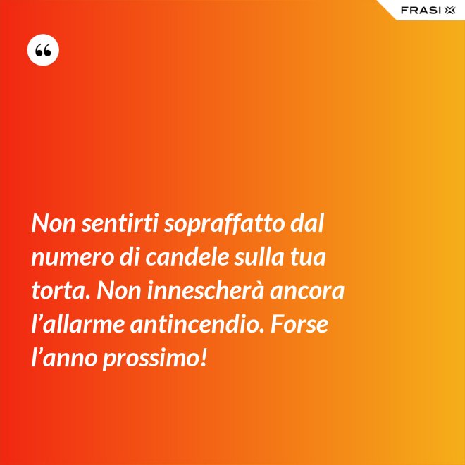 Non sentirti sopraffatto dal numero di candele sulla tua torta. Non innescherà ancora l’allarme antincendio. Forse l’anno prossimo! - Anonimo