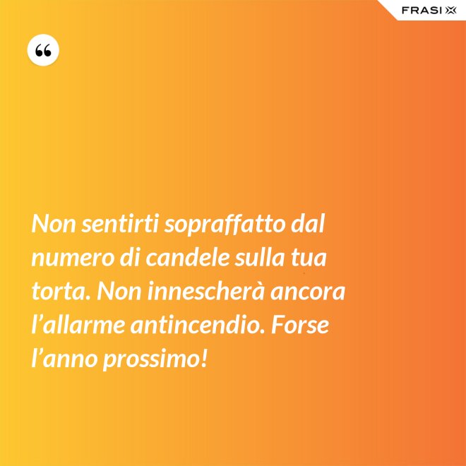 Non sentirti sopraffatto dal numero di candele sulla tua torta. Non innescherà ancora l’allarme antincendio. Forse l’anno prossimo! - Anonimo