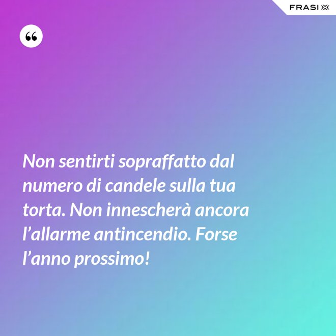 Non sentirti sopraffatto dal numero di candele sulla tua torta. Non innescherà ancora l’allarme antincendio. Forse l’anno prossimo! - Anonimo