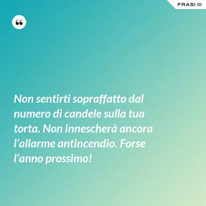 Non sentirti sopraffatto dal numero di candele sulla tua torta. Non innescherà ancora l’allarme antincendio. Forse l’anno prossimo! - Anonimo