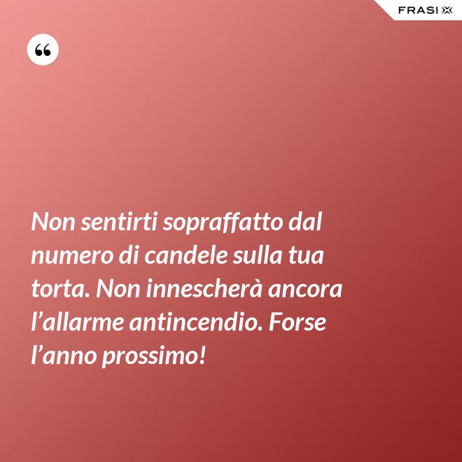 Non sentirti sopraffatto dal numero di candele sulla tua torta. Non innescherà ancora l’allarme antincendio. Forse l’anno prossimo! - Anonimo