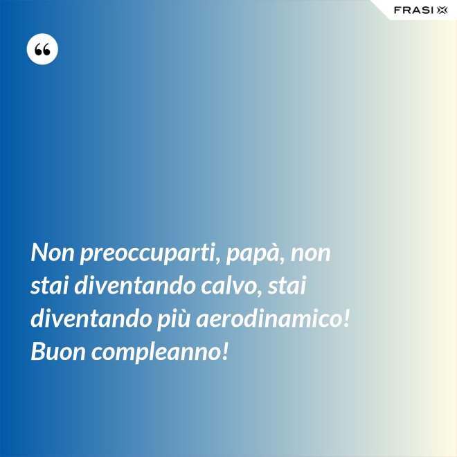 Non preoccuparti, papà, non stai diventando calvo, stai diventando più aerodinamico! Buon compleanno! - Anonimo