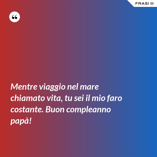 Mentre viaggio nel mare chiamato vita, tu sei il mio faro costante. Buon compleanno papà! - Anonimo