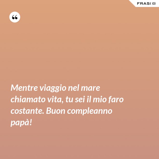 Mentre viaggio nel mare chiamato vita, tu sei il mio faro costante. Buon compleanno papà! - Anonimo