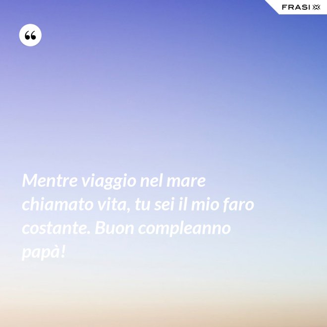 Mentre viaggio nel mare chiamato vita, tu sei il mio faro costante. Buon compleanno papà! - Anonimo