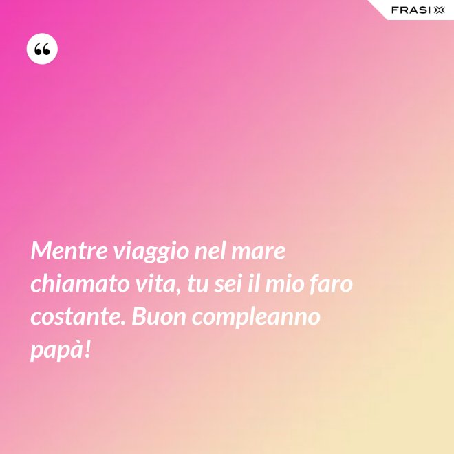 Mentre viaggio nel mare chiamato vita, tu sei il mio faro costante. Buon compleanno papà! - Anonimo