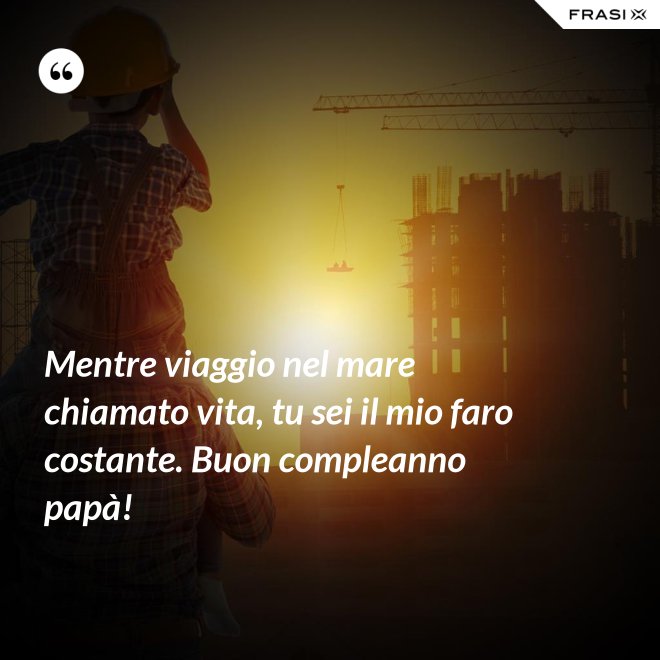 Mentre viaggio nel mare chiamato vita, tu sei il mio faro costante. Buon compleanno papà! - Anonimo