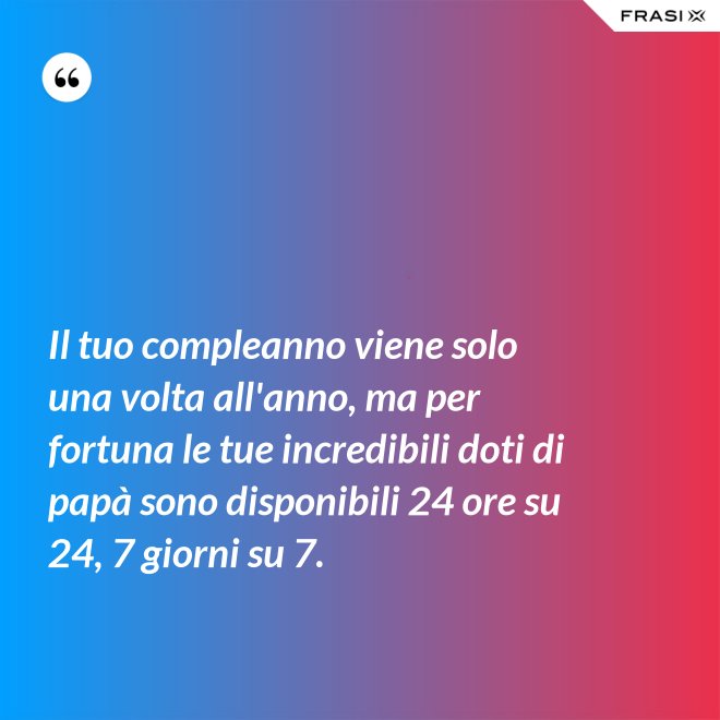 Il tuo compleanno viene solo una volta all'anno, ma per fortuna le tue incredibili doti di papà sono disponibili 24 ore su 24, 7 giorni su 7. - Anonimo