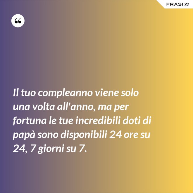 Il tuo compleanno viene solo una volta all'anno, ma per fortuna le tue incredibili doti di papà sono disponibili 24 ore su 24, 7 giorni su 7. - Anonimo