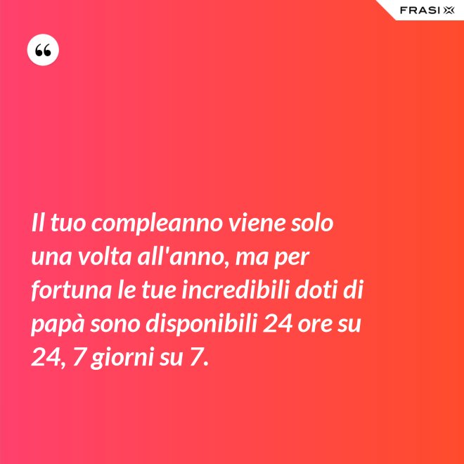 Il tuo compleanno viene solo una volta all'anno, ma per fortuna le tue incredibili doti di papà sono disponibili 24 ore su 24, 7 giorni su 7. - Anonimo