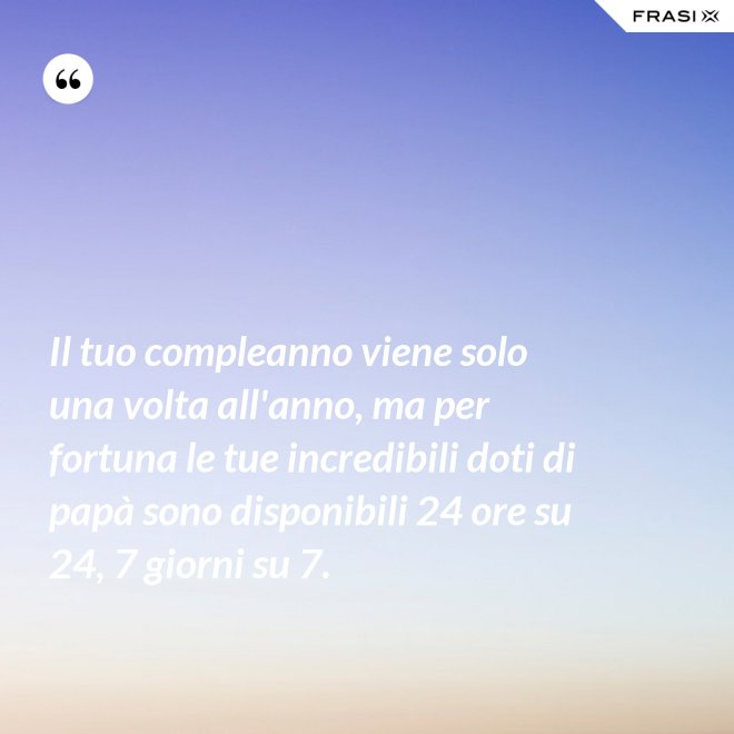 Il tuo compleanno viene solo una volta all'anno, ma per fortuna le tue incredibili doti di papà sono disponibili 24 ore su 24, 7 giorni su 7. - Anonimo