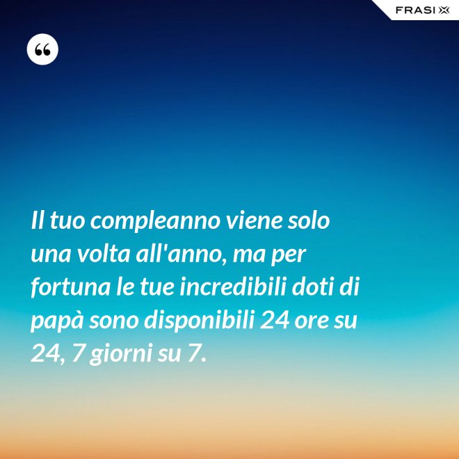 Il tuo compleanno viene solo una volta all'anno, ma per fortuna le tue incredibili doti di papà sono disponibili 24 ore su 24, 7 giorni su 7. - Anonimo