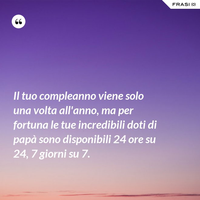 Il tuo compleanno viene solo una volta all'anno, ma per fortuna le tue incredibili doti di papà sono disponibili 24 ore su 24, 7 giorni su 7. - Anonimo