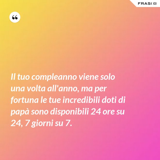 Il tuo compleanno viene solo una volta all'anno, ma per fortuna le tue incredibili doti di papà sono disponibili 24 ore su 24, 7 giorni su 7. - Anonimo