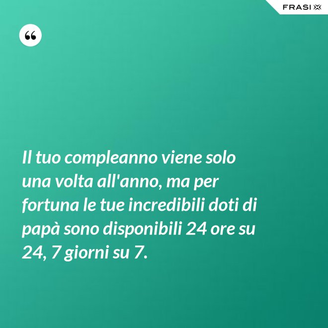 Il tuo compleanno viene solo una volta all'anno, ma per fortuna le tue incredibili doti di papà sono disponibili 24 ore su 24, 7 giorni su 7. - Anonimo