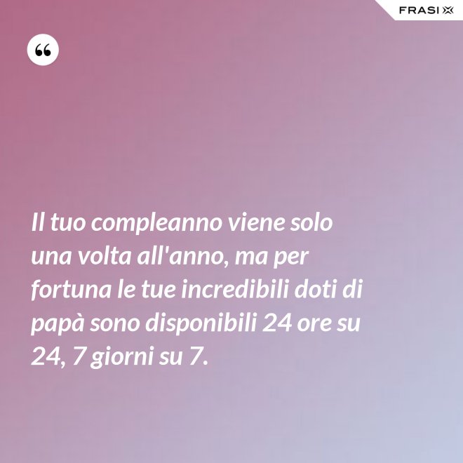 Il tuo compleanno viene solo una volta all'anno, ma per fortuna le tue incredibili doti di papà sono disponibili 24 ore su 24, 7 giorni su 7. - Anonimo