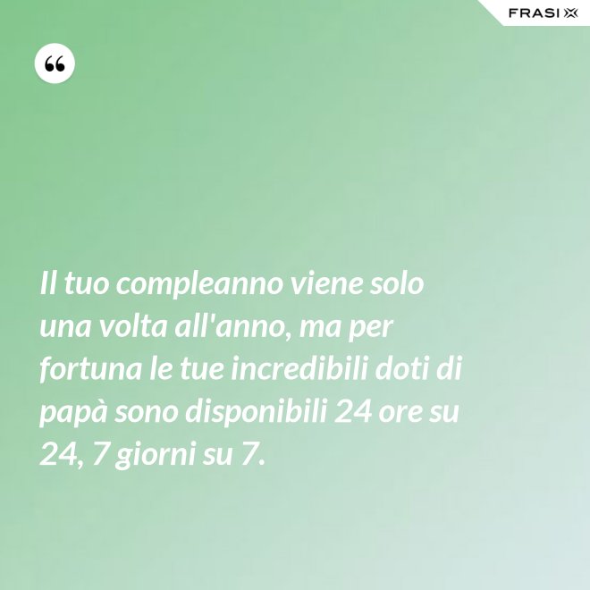 Il tuo compleanno viene solo una volta all'anno, ma per fortuna le tue incredibili doti di papà sono disponibili 24 ore su 24, 7 giorni su 7. - Anonimo