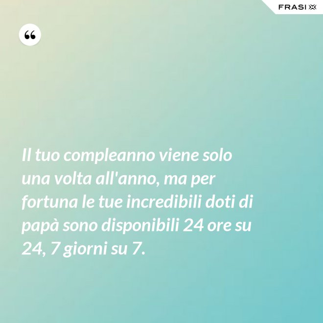 Il tuo compleanno viene solo una volta all'anno, ma per fortuna le tue incredibili doti di papà sono disponibili 24 ore su 24, 7 giorni su 7. - Anonimo