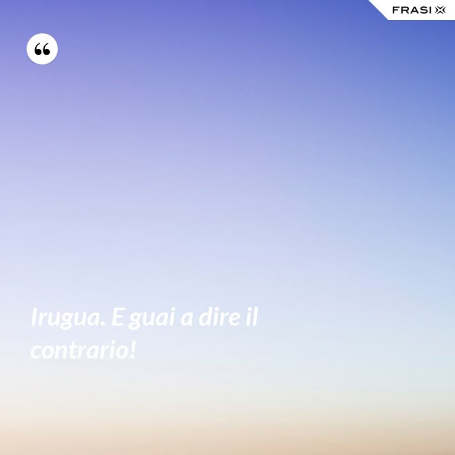 Irugua. E guai a dire il contrario! - Anonimo