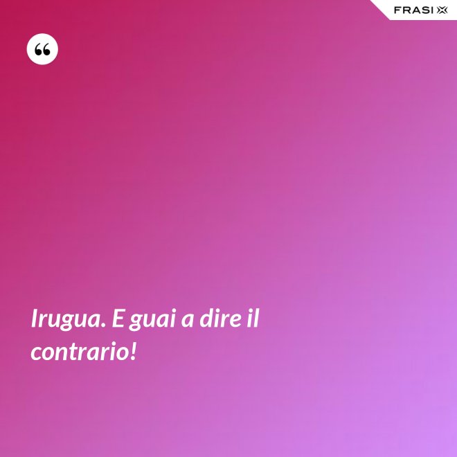 Irugua. E guai a dire il contrario! - Anonimo