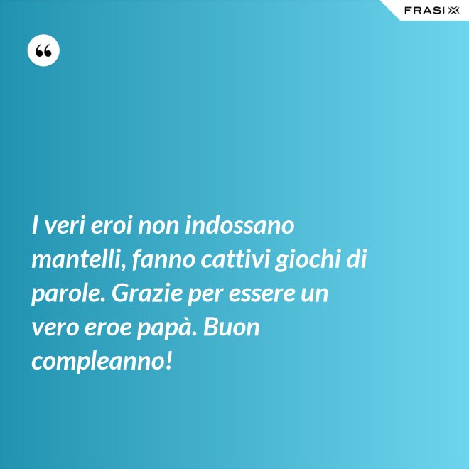 I veri eroi non indossano mantelli, fanno cattivi giochi di parole. Grazie per essere un vero eroe papà. Buon compleanno! - Anonimo