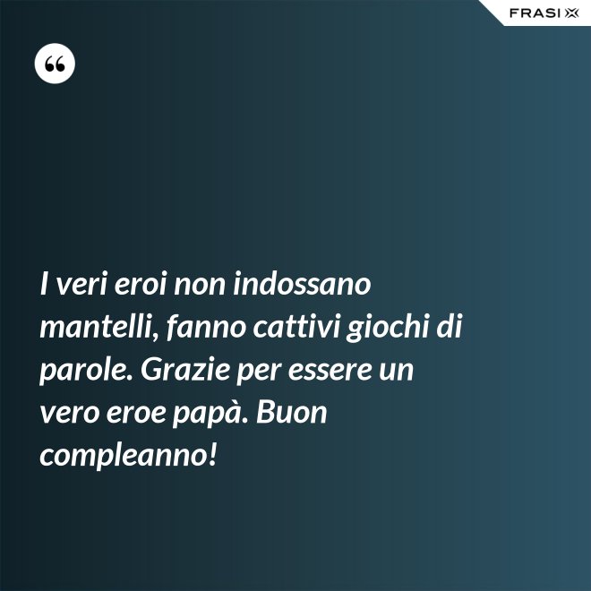 I veri eroi non indossano mantelli, fanno cattivi giochi di parole. Grazie per essere un vero eroe papà. Buon compleanno! - Anonimo