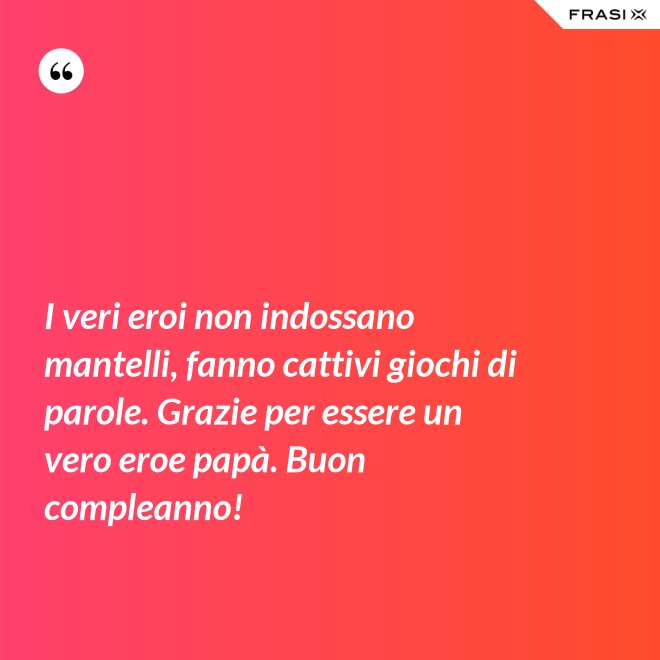 I veri eroi non indossano mantelli, fanno cattivi giochi di parole. Grazie per essere un vero eroe papà. Buon compleanno! - Anonimo