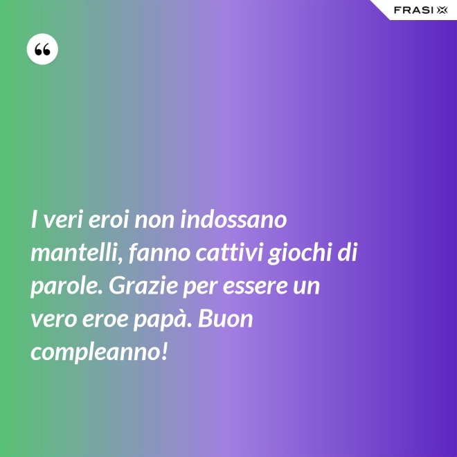 I veri eroi non indossano mantelli, fanno cattivi giochi di parole. Grazie per essere un vero eroe papà. Buon compleanno! - Anonimo