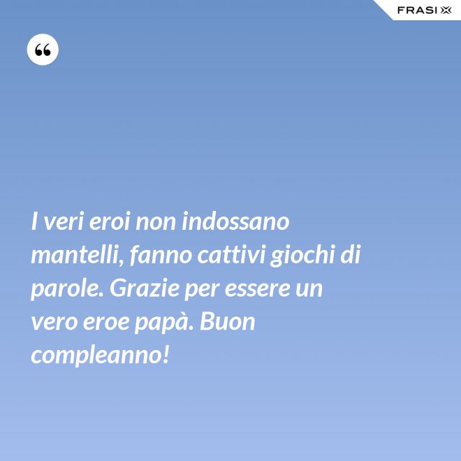 I veri eroi non indossano mantelli, fanno cattivi giochi di parole. Grazie per essere un vero eroe papà. Buon compleanno! - Anonimo