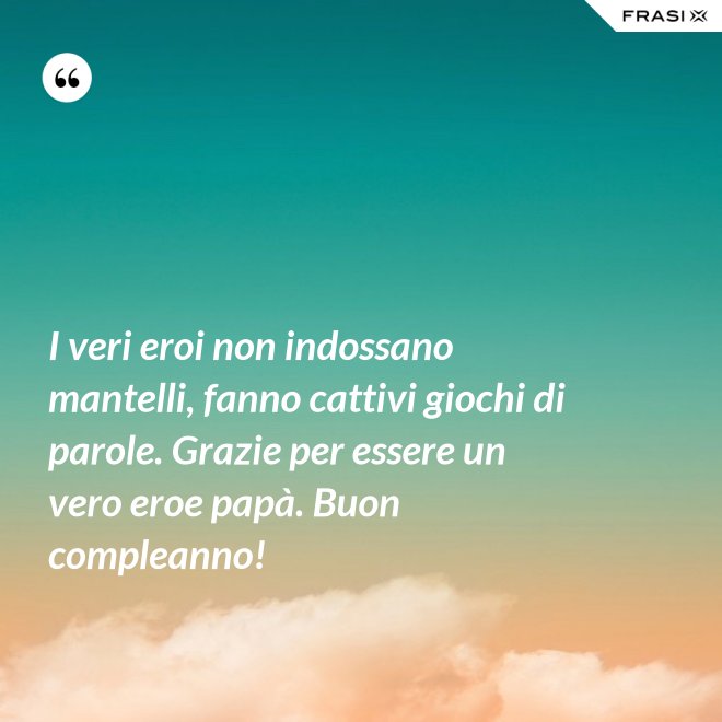 I veri eroi non indossano mantelli, fanno cattivi giochi di parole. Grazie per essere un vero eroe papà. Buon compleanno! - Anonimo