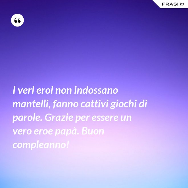 I veri eroi non indossano mantelli, fanno cattivi giochi di parole. Grazie per essere un vero eroe papà. Buon compleanno! - Anonimo