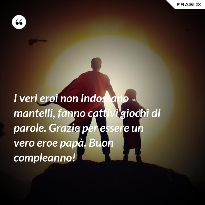 I veri eroi non indossano mantelli, fanno cattivi giochi di parole. Grazie per essere un vero eroe papà. Buon compleanno! - Anonimo