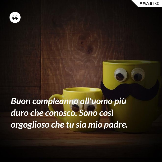 Buon compleanno all'uomo più duro che conosco. Sono così orgoglioso che tu sia mio padre. - Anonimo
